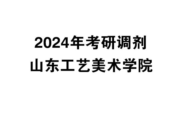 山东工艺美术学院2024年考研调剂信息-设计135700